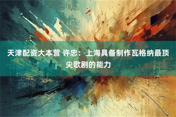 天津配资大本营 许忠：上海具备制作瓦格纳最顶尖歌剧的能力